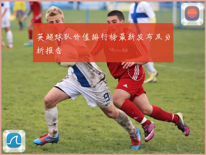 英超球队价值排行榜最新发布及分析报告