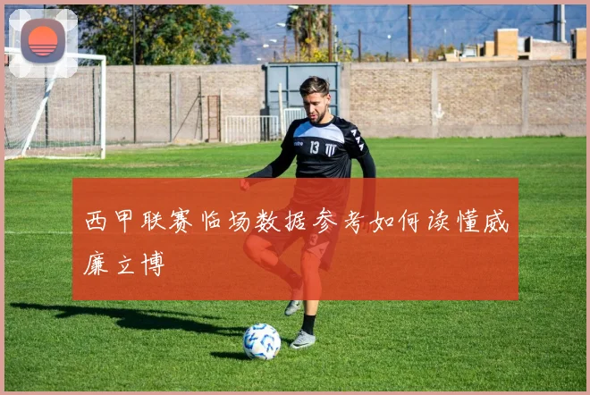 西甲联赛临场数据参考如何读懂威廉立博