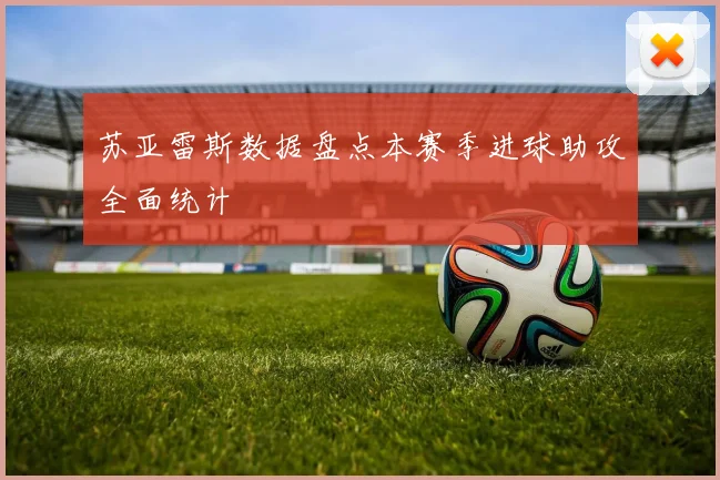 苏亚雷斯数据盘点本赛季进球助攻全面统计