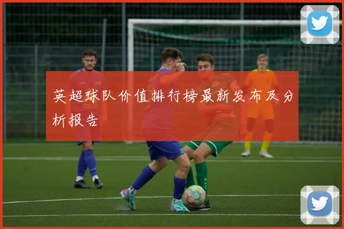 英超球队价值排行榜最新发布及分析报告