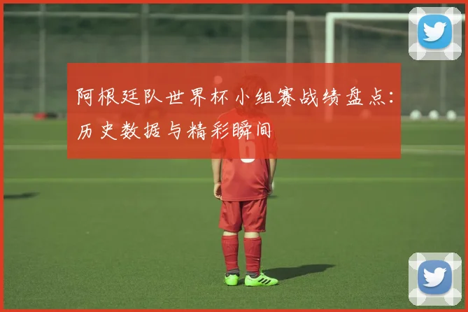 阿根廷队世界杯小组赛战绩盘点：历史数据与精彩瞬间