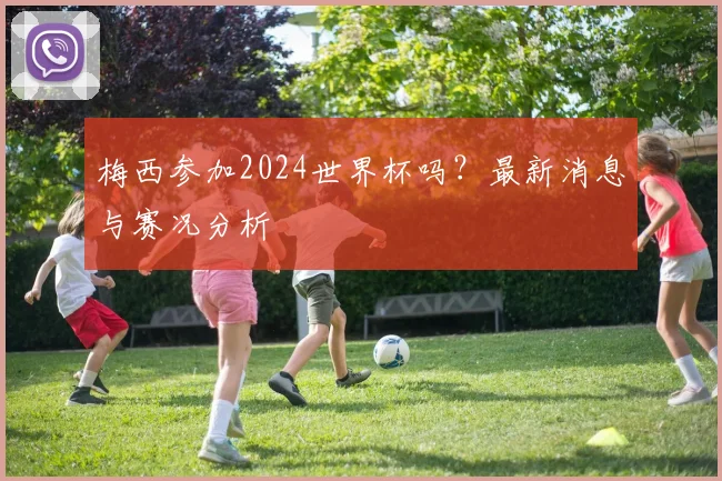 梅西参加2024世界杯吗？最新消息与赛况分析